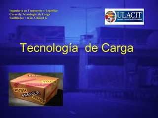 Ingeniería en Transporte y Logística
Curso de Tecnología de Carga
Facilitador : Iván A Riord G




       Tecnología de Carga
 
