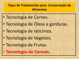 Tipos de Tratamentos para Conservação de
Alimentos
• Tecnologia de Carnes.
• Tecnologia de Óleos e gorduras.
• Tecnologia de laticínios.
• Tecnologia de Vegetais.
• Tecnologia de Frutas.
• Tecnologia de Cereais.
 