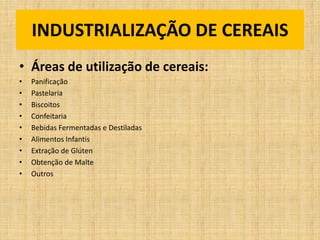 • Áreas de utilização de cereais:
• Panificação
• Pastelaria
• Biscoitos
• Confeitaria
• Bebidas Fermentadas e Destiladas
• Alimentos Infantis
• Extração de Glúten
• Obtenção de Malte
• Outros
INDUSTRIALIZAÇÃO DE CEREAIS
 