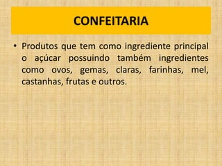 • Produtos que tem como ingrediente principal
o açúcar possuindo também ingredientes
como ovos, gemas, claras, farinhas, mel,
castanhas, frutas e outros.
CONFEITARIA
 