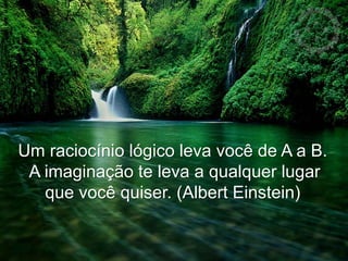 Um raciocínio lógico leva você de A a B.
A imaginação te leva a qualquer lugar
que você quiser. (Albert Einstein)
 