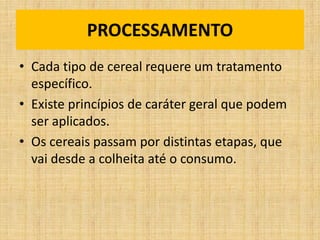 PROCESSAMENTO
• Cada tipo de cereal requere um tratamento
específico.
• Existe princípios de caráter geral que podem
ser aplicados.
• Os cereais passam por distintas etapas, que
vai desde a colheita até o consumo.
 