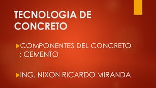 TECNOLOGIA DE
CONCRETO
COMPONENTES DEL CONCRETO
: CEMENTO
ING. NIXON RICARDO MIRANDA
 
