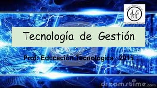 Tecnología de Gestión
Prof: Educación Tecnológica 2015
 