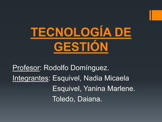 TECNOLOGÍA DE
GESTIÓN
Profesor: Rodolfo Domínguez.
Integrantes: Esquivel, Nadia Micaela
Esquivel, Yanina Marlene.
Toledo, Daiana.
 