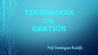 TECNOLOGÍA
DE
GESTIÓN
Prof. Domínguez Rodolfo
 