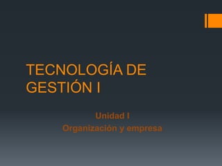 TECNOLOGÍA DE
GESTIÓN I
          Unidad I
   Organización y empresa
 