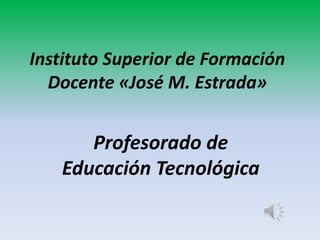 Instituto Superior de Formación
Docente «José M. Estrada»
Profesorado de
Educación Tecnológica
 