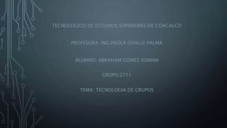 TECNOLOGICO DE ESTUDIOS SUPERIORES DE COACALCO
PROFESORA: ING PAOLA OVALLE PALMA
ALUMNO: ABRAHAM GOMEZ ROMAN
GRUPO:2711
TEMA: TECNOLOGIA DE GRUPOS
 