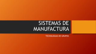 SISTEMAS DE
MANUFACTURA
TECNOLOGIAS DE GRUPOS
 
