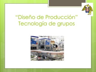 “Diseño de Producción”
Tecnología de grupos
Facultad de Ingeniería
Escuela de Ingeniería Mecánica
 