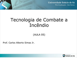 Tecnologia de Combate a
Incêndio
(AULA 05)
Prof. Carlos Alberto Simas Jr.

 
