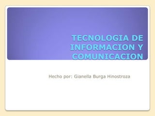 TECNOLOGIA DE
INFORMACION Y
COMUNICACION
Hecho por: Gianella Burga Hinostroza

 
