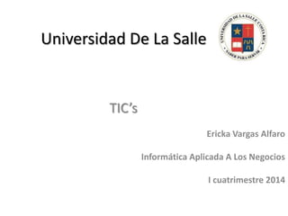 Universidad De La Salle

TIC’s
Ericka Vargas Alfaro
Informática Aplicada A Los Negocios
I cuatrimestre 2014

 