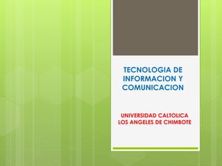 TECNOLOGIA DE
INFORMACION Y
COMUNICACION
UNIVERSIDAD CALTOLICA
LOS ANGELES DE CHIMBOTE
 