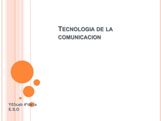TECNOLOGIA DE LA
COMUNICACION
Y03cab 4ºde la
E.S.O
 