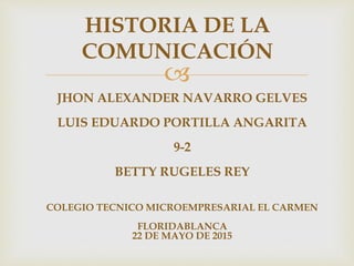 
HISTORIA DE LA
COMUNICACIÓN
JHON ALEXANDER NAVARRO GELVES
LUIS EDUARDO PORTILLA ANGARITA
9-2
BETTY RUGELES REY
COLEGIO TECNICO MICROEMPRESARIAL EL CARMEN
FLORIDABLANCA
22 DE MAYO DE 2015
 