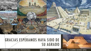 PROF: Arq. Msc. GABRIEL GOMEZ NIÑOCATEDRA: HISTORIA DE LA TECNOLOGIA SECCION 1 A
GRACIAS ESPERAMOS HAYA SIDO DE
SU AGRADO
 