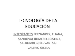 TECNOLOGÍA DE LA
     EDUCACIÓN
INTEGRANTES:FERNANDEZ, ELIANA;
   SANDOVAL ROMERO,CRISTINA;
    SALDUMBEGERE, VANESA;
        VALERIO GISELA
 