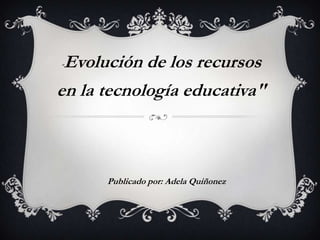 "Evolución de los recursos
en la tecnología educativa"
Publicado por: Adela Quiñonez
 