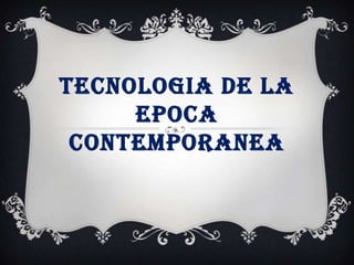 TECNOLOGIA DE LA
EPOCA
CONTEMPORANEA
 