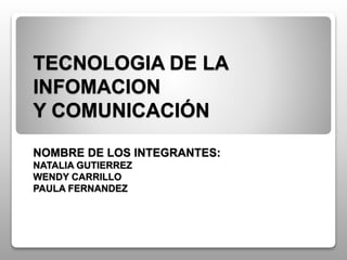 TECNOLOGIA DE LA
INFOMACION
Y COMUNICACIÓN
NOMBRE DE LOS INTEGRANTES:
NATALIA GUTIERREZ
WENDY CARRILLO
PAULA FERNANDEZ
 