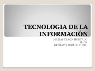 TECNOLOGIA DE LA
    INFORMACIÓN
       MATIAS CERON HURTADO
                       M2BN
       GUSTAVO ADOLFO CHITO
 