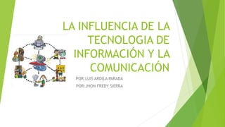 LA INFLUENCIA DE LA
TECNOLOGIA DE
INFORMACIÓN Y LA
COMUNICACIÓN
POR:LUIS ARDILA PARADA
POR:JHON FREDY SIERRA
 