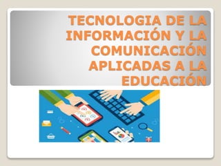 TECNOLOGIA DE LA
INFORMACIÓN Y LA
COMUNICACIÓN
APLICADAS A LA
EDUCACIÓN
 