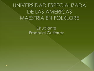 UNIVERSIDAD ESPECIALIZADA DE LAS AMERICASMAESTRIA EN FOLKLORE Estudiante Emanuel Gutiérrez 