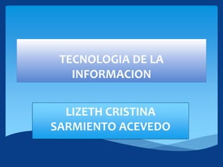 TECNOLOGIA DE LA
INFORMACION
LIZETH CRISTINA
SARMIENTO ACEVEDO
 
