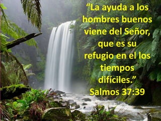“La ayuda a los
hombres buenos
viene del Señor,
que es su
refugio en el los
tiempos
difíciles.”
Salmos 37:39
 