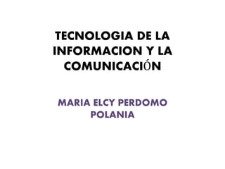 TECNOLOGIA DE LA
INFORMACION Y LA
COMUNICACIÓN
MARIA ELCY PERDOMO
POLANIA
 