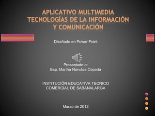 Diseñado en Power Point




          Presentado a:
   Esp. Martha Narváez Cepeda


INSTITUCIÓN EDUCATIVA TECNICO
  COMERCIAL DE SABANALARGA



         Marzo de 2012
 