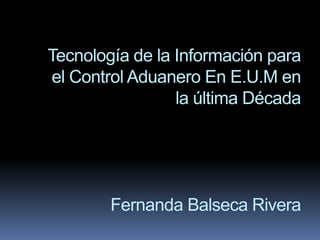 Tecnología de la Información para
el Control Aduanero En E.U.M en
                 la última Década




        Fernanda Balseca Rivera
 