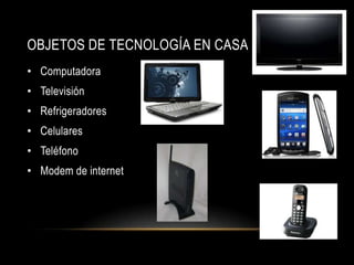 OBJETOS DE TECNOLOGÍA EN CASA
• Computadora
• Televisión
• Refrigeradores
• Celulares
• Teléfono
• Modem de internet
 