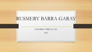 RUSMERY BARRA GARAY
ENTORNO VIRTUAL TIC
2015
 