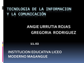 TECNOLOGIA DE LA INFORMACION Y LA COMUNICACIÓN  ANGIE URRUTIA ROJAS GREGORIA  RODRIGUEZ  11.02 INSTITUCION EDUCATIVA LICEO MODERNO MAGANGUE 