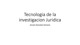 Tecnologia de la
investigacion Juridica
Jersain Gonzalez Samano
 
