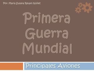 Principales Aviones Por: Maria Susana Reupo Núñez Primera Guerra Mundial 