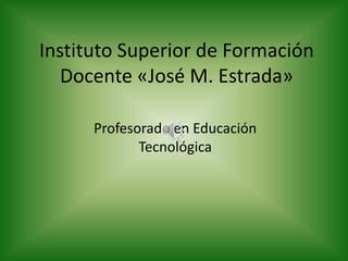 Instituto Superior de Formación
Docente «José M. Estrada»
Profesorado en Educación
Tecnológica
 