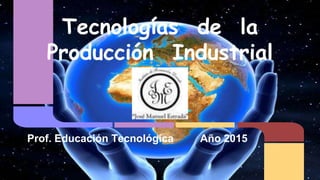 Tecnologías de la
Producción Industrial
Prof. Educación Tecnológica Año 2015
 
