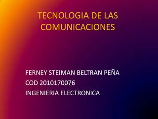 TECNOLOGIA DE LAS
    COMUNICACIONES



FERNEY STEIMAN BELTRAN PEÑA
COD 2010170076
INGENIERIA ELECTRONICA
 