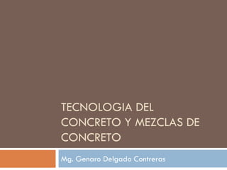 TECNOLOGIA DEL
CONCRETO Y MEZCLAS DE
CONCRETO
Mg. Genaro Delgado Contreras
 