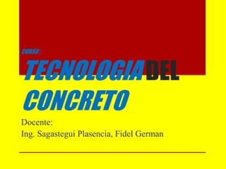 CURSO :
TECNOLOGIA DEL
CONCRETO
Docente:
Ing. Sagastegui Plasencia, Fidel German
 
