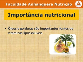 • Óleos e gorduras são importantes fontes de
vitaminas lipossolúveis.
Importância nutricional
Faculdade Anhanguera Nutrição
 