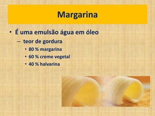 • É uma emulsão água em óleo
– teor de gordura
• 80 % margarina
• 60 % creme vegetal
• 40 % halvarina
Margarina
 