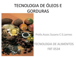 TECNOLOGIA DE ÓLEOS E
GORDURAS
Profa.Assoc.Suzana C.S.Lannes
TECNOLOGIA DE ALIMENTOS
FBT 0534
 