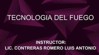 TECNOLOGIA DEL FUEGO
INSTRUCTOR:
LIC. CONTRERAS ROMERO LUIS ANTONIO
 