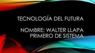 TECNOLOGÍA DEL FUTURA
NOMBRE: WALTER LLAPA
PRIMERO DE SISTEMA
 